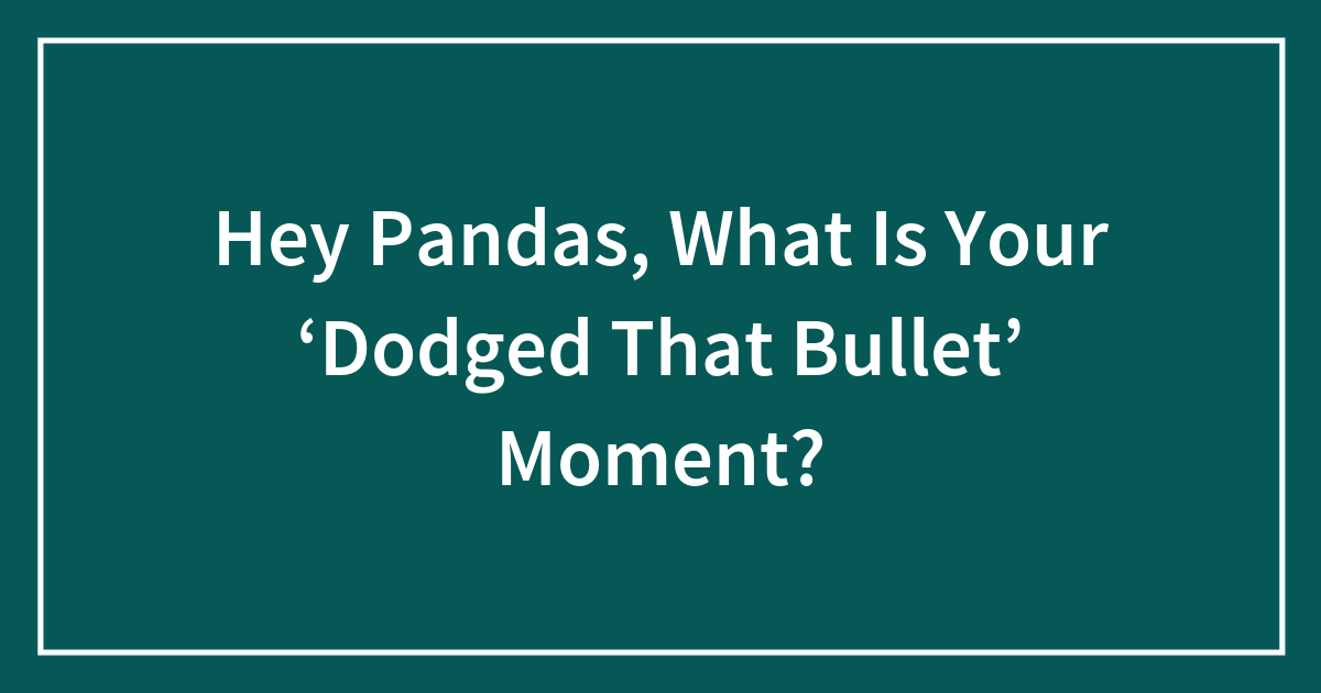 Hey Pandas, What Is Your ‘Dodged That Bullet’ Moment?