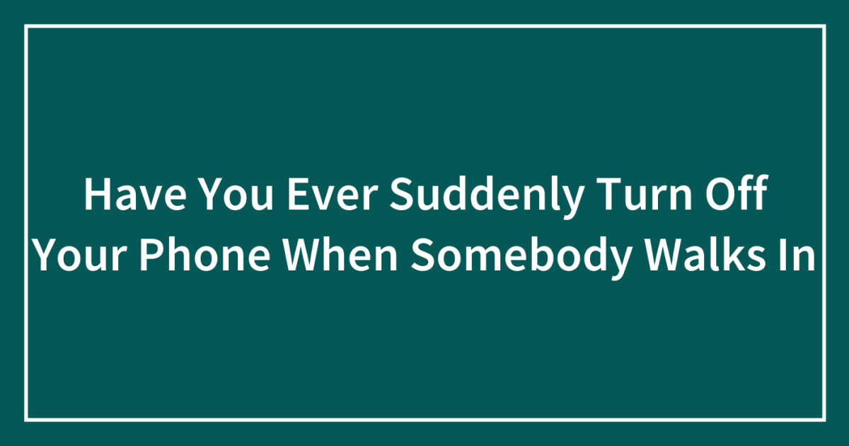 Have You Ever Suddenly Turn Off Your Phone When Somebody Walks In