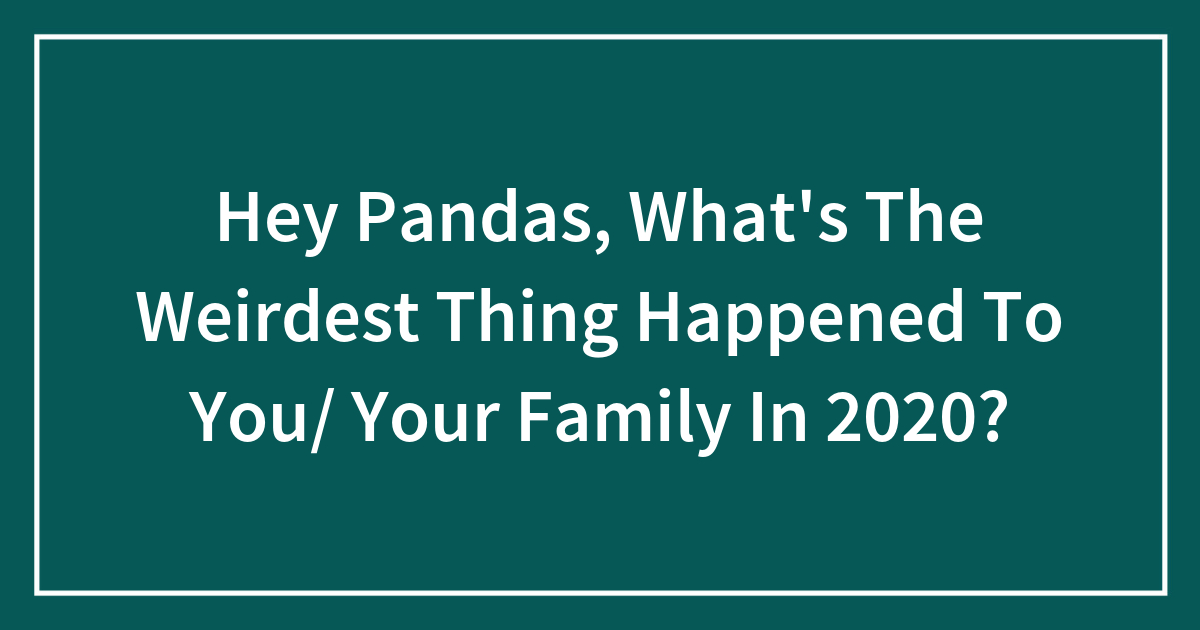 Hey Pandas, What’s The Weirdest Thing Happened To You/ Your Family In 2020?