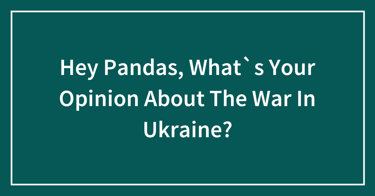 Hey Pandas, What’s Your Opinion About the War in Ukraine?