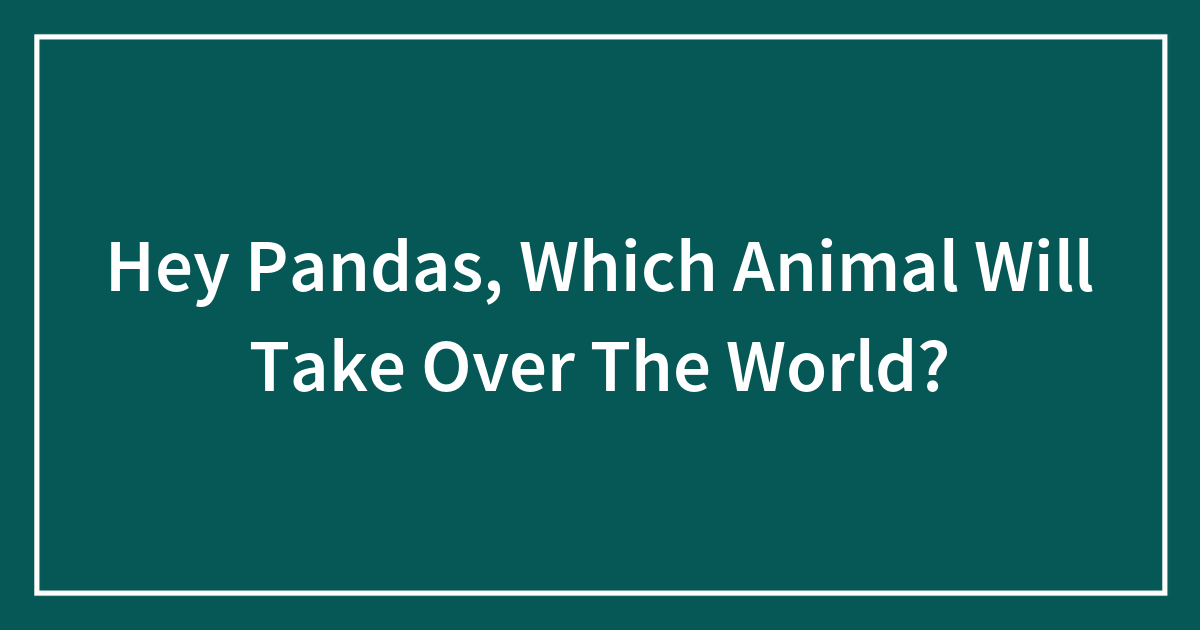 Hey Pandas, Which Animal Will Take Over The World?
