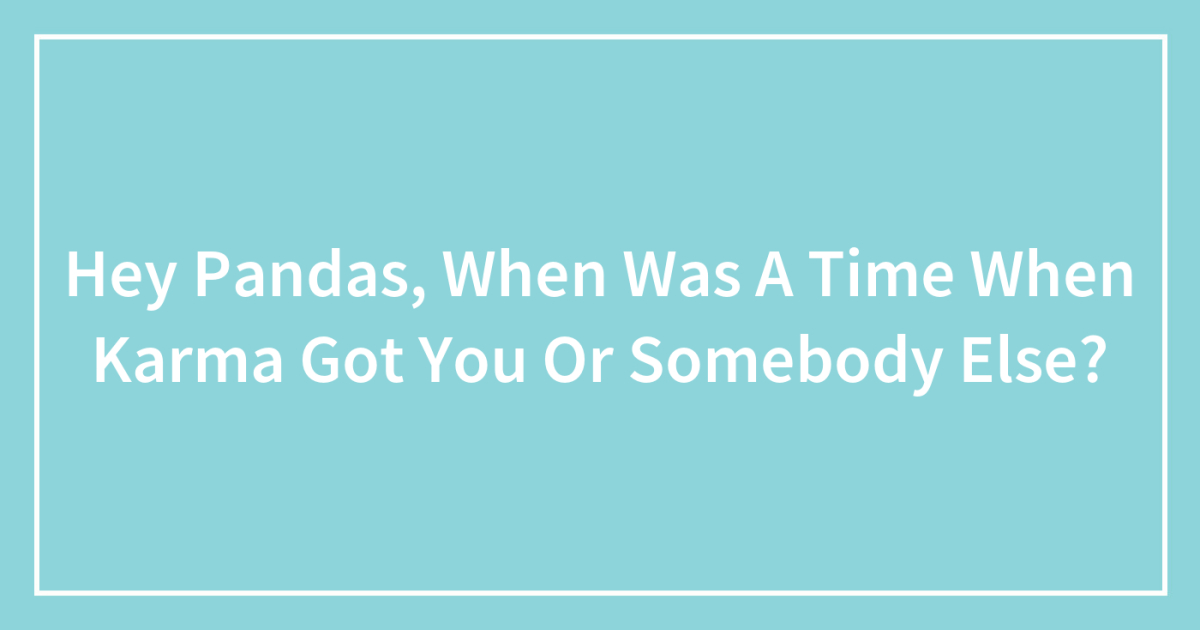 Hey Pandas, When Was A Time When Karma Got You Or Somebody Else?