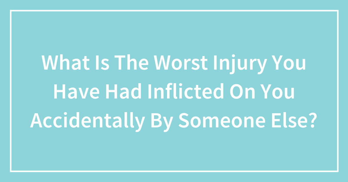 What Is The Worst Injury You Have Had Inflicted On You Accidentally By Someone Else?