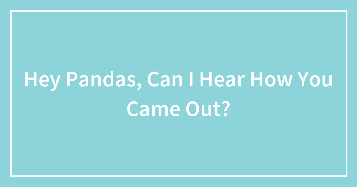 Hey Pandas, Can I Hear How You Came Out?