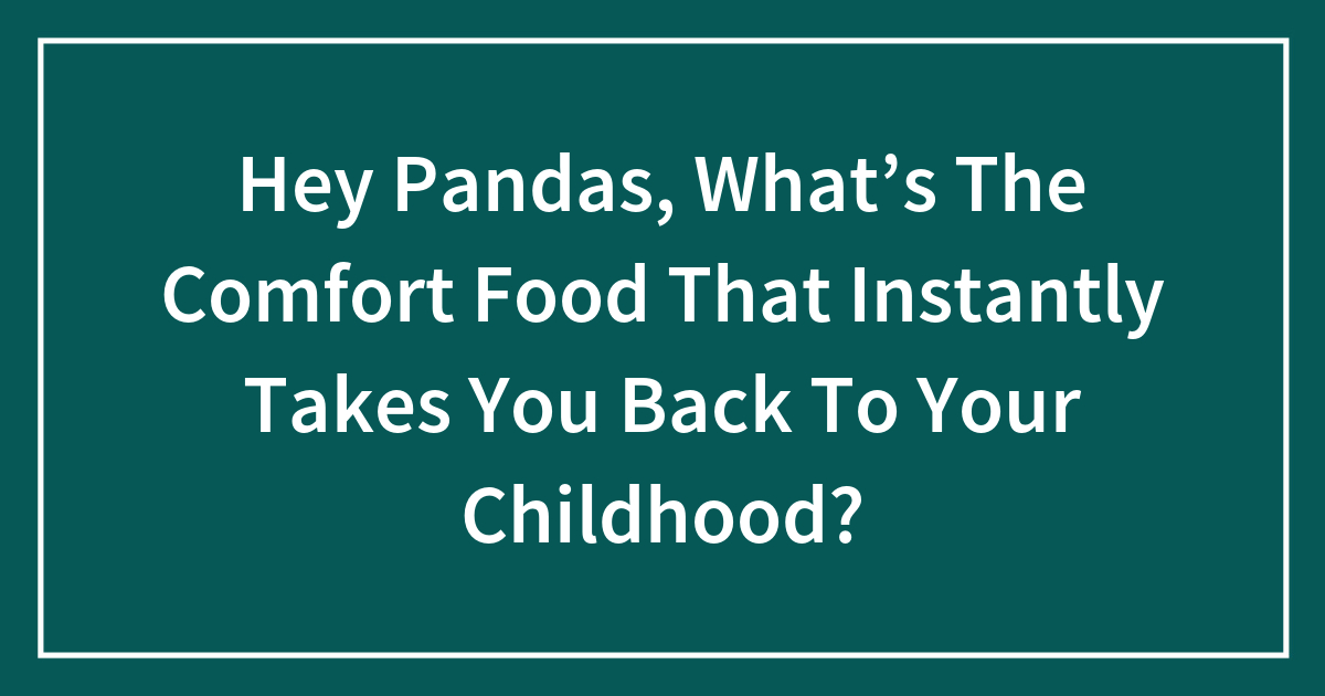 Hey Pandas, What’s The Comfort Food That Instantly Takes You Back To Your Childhood?