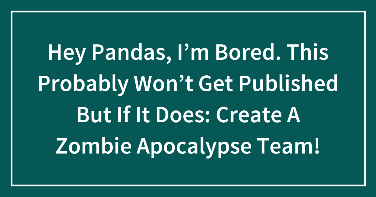 Hey Pandas, I’m Bored. This Probably Won’t Get Published But If It Does: Create A Zombie Apocalypse Team!